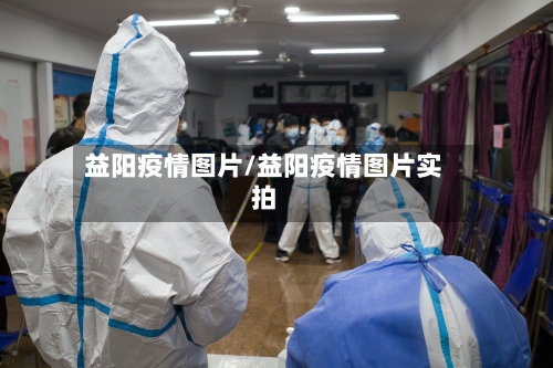 益阳疫情图片/益阳疫情图片实拍-第3张图片