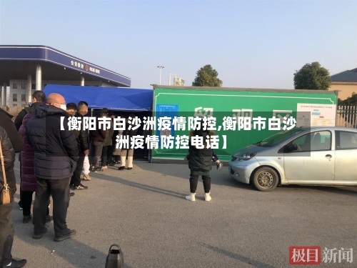 【衡阳市白沙洲疫情防控,衡阳市白沙洲疫情防控电话】-第3张图片