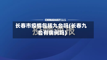 长春市疫情包括九台吗(长春九台有病例吗)-第1张图片
