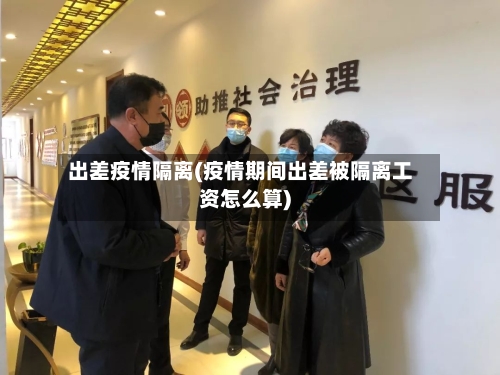 出差疫情隔离(疫情期间出差被隔离工资怎么算)-第1张图片