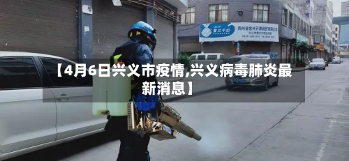 【4月6日兴义市疫情,兴义病毒肺炎最新消息】-第1张图片
