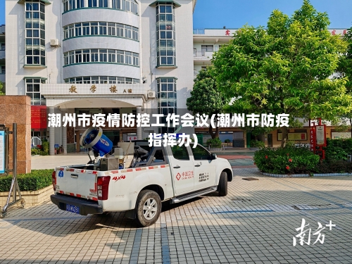 潮州市疫情防控工作会议(潮州市防疫指挥办)-第2张图片