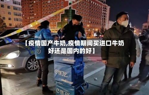 【疫情国产牛奶,疫情期间买进口牛奶好还是国内的好】-第1张图片