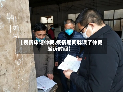 【疫情申请仲裁,疫情期间耽误了仲裁起诉时间】-第2张图片