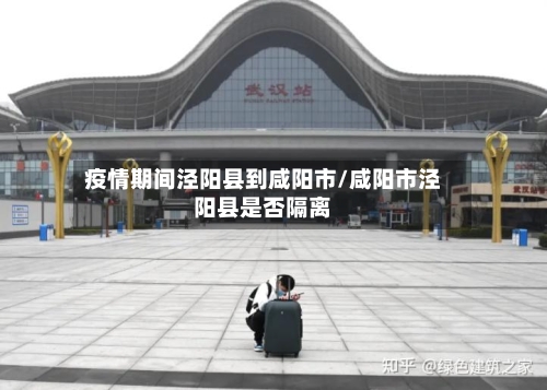 疫情期间泾阳县到咸阳市/咸阳市泾阳县是否隔离-第2张图片