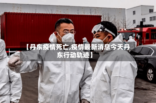 【丹东疫情死亡,疫情最新消息今天丹东行动轨迹】-第1张图片