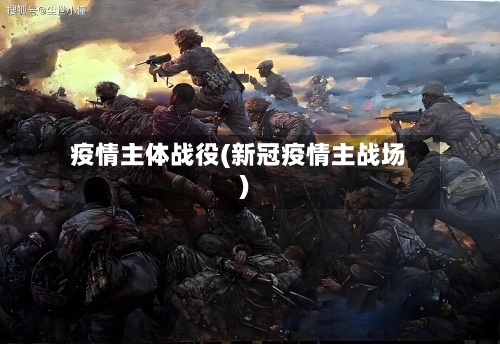 疫情主体战役(新冠疫情主战场)-第1张图片