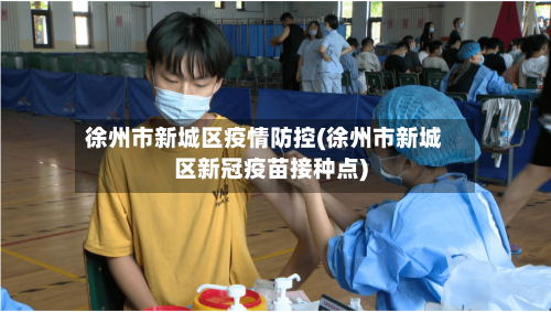 徐州市新城区疫情防控(徐州市新城区新冠疫苗接种点)-第2张图片