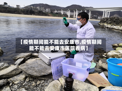 【疫情期间能不能去安康市,疫情期间能不能去安康市医院看病】-第3张图片