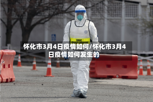 怀化市3月4日疫情如何/怀化市3月4日疫情如何发生的-第1张图片