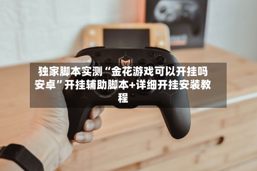 独家脚本实测“金花游戏可以开挂吗安卓”开挂辅助脚本+详细开挂安装教程-第2张图片