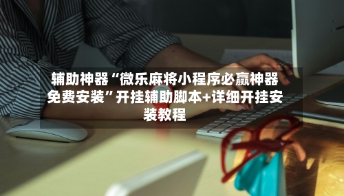 辅助神器“微乐麻将小程序必赢神器免费安装”开挂辅助脚本+详细开挂安装教程-第2张图片