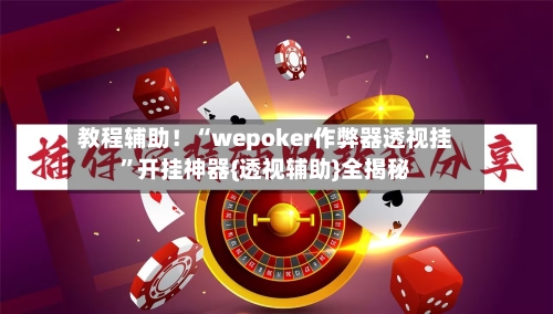 教程辅助！“wepoker作弊器透视挂”开挂神器{透视辅助}全揭秘-第2张图片