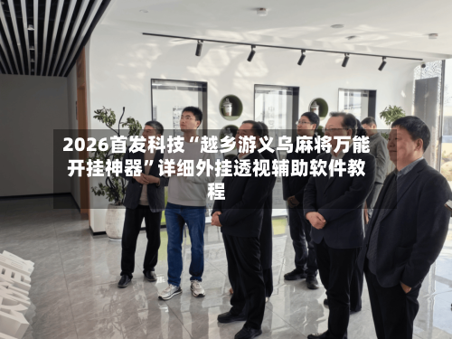 2026首发科技“越乡游义乌麻将万能开挂神器	”详细外挂透视辅助软件教程-第2张图片