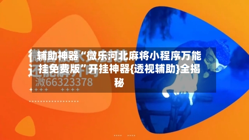 辅助神器“微乐河北麻将小程序万能挂免费版	”开挂神器{透视辅助}全揭秘-第1张图片