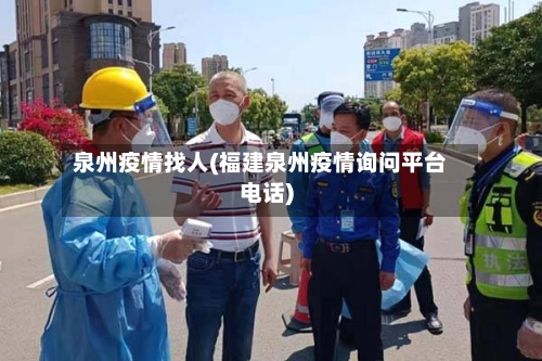 泉州疫情找人(福建泉州疫情询问平台电话)-第1张图片