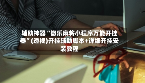 辅助神器“微乐麻将小程序万能开挂器	”(透视)开挂辅助脚本+详细开挂安装教程-第1张图片
