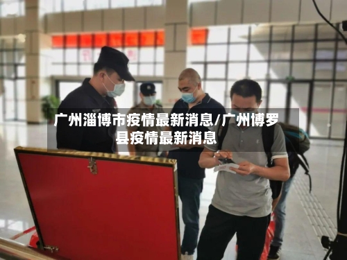广州淄博市疫情最新消息/广州博罗县疫情最新消息-第1张图片