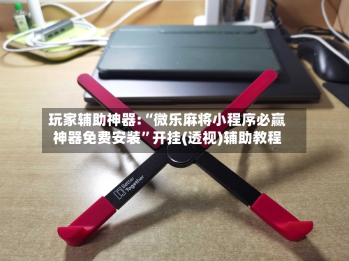 玩家辅助神器:“微乐麻将小程序必赢神器免费安装	”开挂(透视)辅助教程-第1张图片