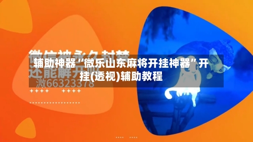 辅助神器“微乐山东麻将开挂神器”开挂(透视)辅助教程-第1张图片