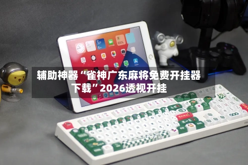 辅助神器“雀神广东麻将免费开挂器下载”2026透视开挂-第2张图片