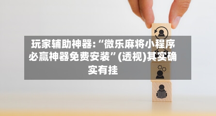 玩家辅助神器:“微乐麻将小程序必赢神器免费安装	”(透视)其实确实有挂-第1张图片