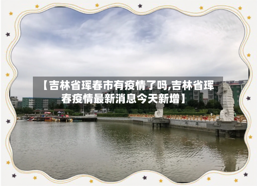【吉林省珲春市有疫情了吗,吉林省珲春疫情最新消息今天新增】-第1张图片