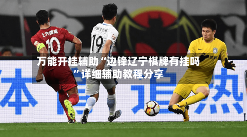 万能开挂辅助“边锋辽宁棋牌有挂吗”详细辅助教程分享-第1张图片