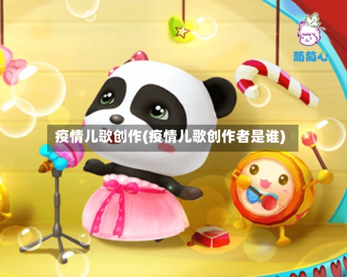 疫情儿歌创作(疫情儿歌创作者是谁)-第1张图片