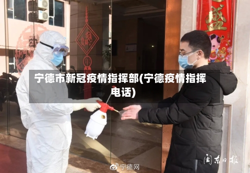宁德市新冠疫情指挥部(宁德疫情指挥电话)-第1张图片