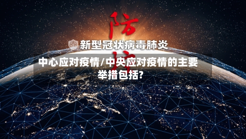 中心应对疫情/中央应对疫情的主要举措包括?-第1张图片