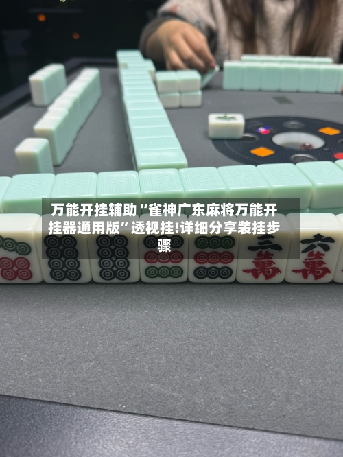万能开挂辅助“雀神广东麻将万能开挂器通用版”透视挂!详细分享装挂步骤-第2张图片