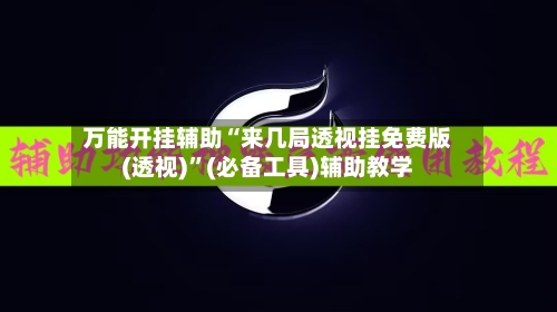 万能开挂辅助“来几局透视挂免费版(透视)	”(必备工具)辅助教学-第1张图片