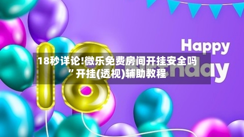 18秒详论!微乐免费房间开挂安全吗”开挂(透视)辅助教程-第1张图片