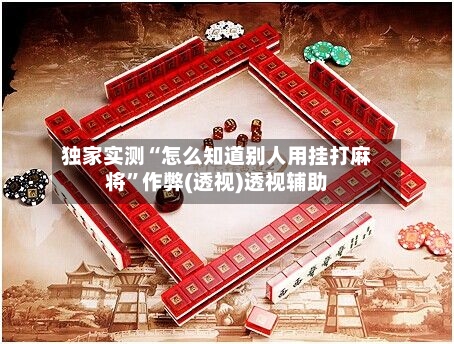 独家实测“怎么知道别人用挂打麻将”作弊(透视)透视辅助-第1张图片