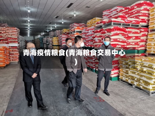 青海疫情粮食(青海粮食交易中心)-第1张图片