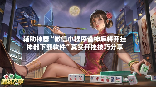 辅助神器“微信小程序雀神麻将开挂神器下载软件	”真实开挂技巧分享-第2张图片