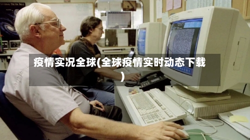 疫情实况全球(全球疫情实时动态下载)-第1张图片