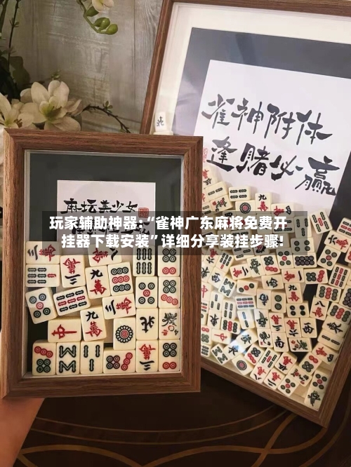 玩家辅助神器:“雀神广东麻将免费开挂器下载安装	”详细分享装挂步骤!-第1张图片