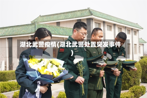 湖北武警疫情(湖北武警处置突发事件)-第3张图片