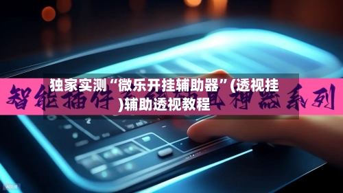 独家实测“微乐开挂辅助器	”(透视挂)辅助透视教程-第1张图片