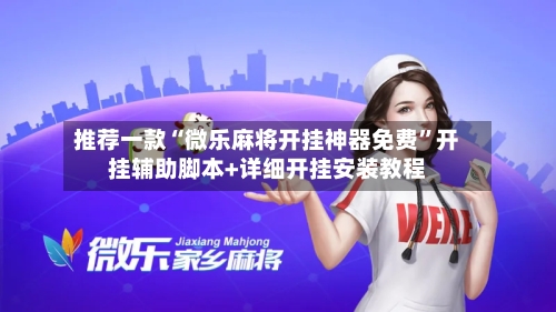 推荐一款“微乐麻将开挂神器免费”开挂辅助脚本+详细开挂安装教程-第3张图片