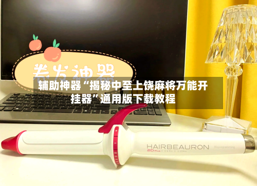 辅助神器“揭秘中至上饶麻将万能开挂器”通用版下载教程-第1张图片