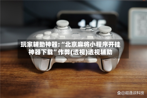 玩家辅助神器:“北京麻将小程序开挂神器下载”作弊(透视)透视辅助-第1张图片