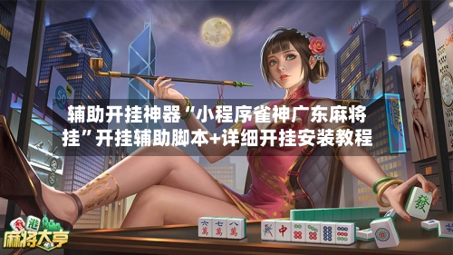 辅助开挂神器“小程序雀神广东麻将挂”开挂辅助脚本+详细开挂安装教程-第1张图片