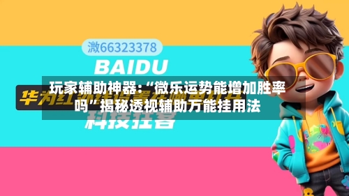 玩家辅助神器:“微乐运势能增加胜率吗”揭秘透视辅助万能挂用法-第3张图片