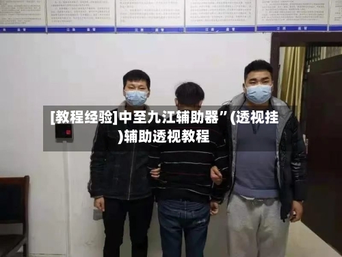 [教程经验]中至九江辅助器	”(透视挂)辅助透视教程-第1张图片