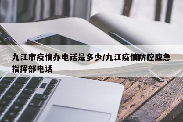 九江市疫情办电话是多少/九江疫情防控应急指挥部电话