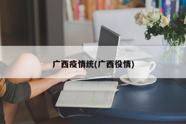 广西疫情统(广西役情)