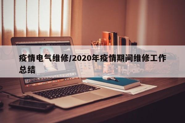 疫情电气维修/2020年疫情期间维修工作总结